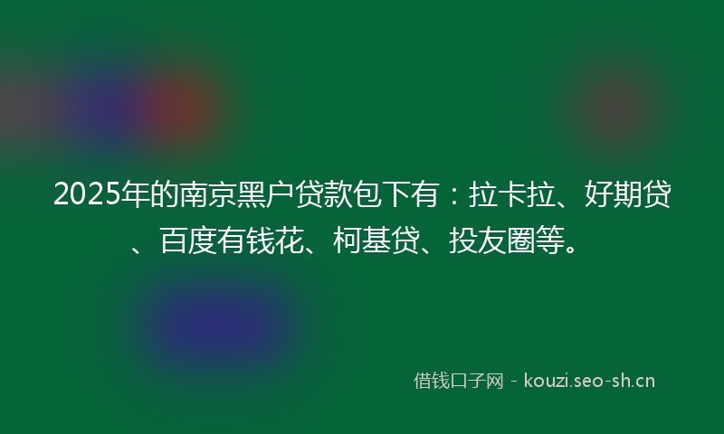 2025年的南京黑户贷款包下有：拉卡拉、好期贷、百度有钱花、柯基贷、投友圈等。