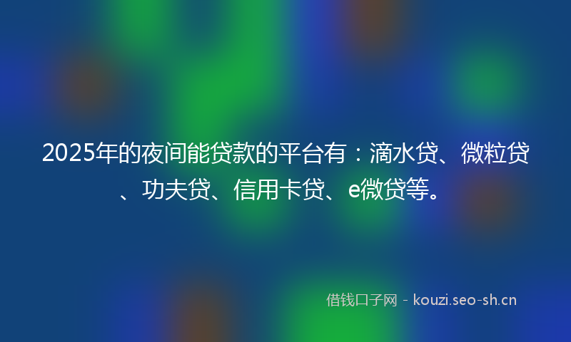 2025年的夜间能贷款的平台有：滴水贷、微粒贷、功夫贷、信用卡贷、e微贷等。