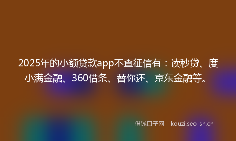 2025年的小额贷款app不查征信有:读秒贷、度小满金融、360借条、替你还、京东金融等。
