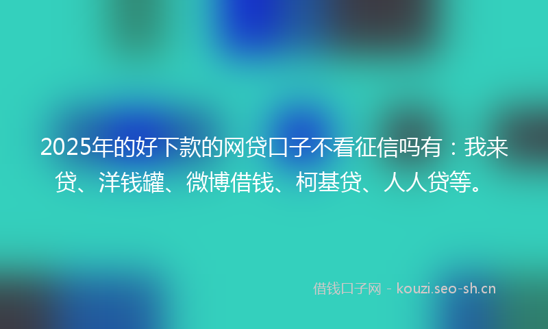 2025年的好下款的网贷口子不看征信吗有：我来贷、洋钱罐、微博借钱、柯基贷、人人贷等。