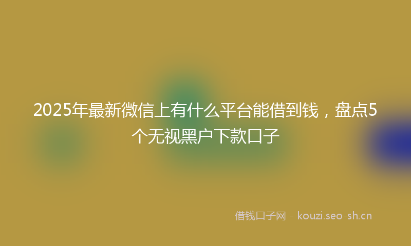 2025年最新微信上有什么平台能借到钱，盘点5个无视黑户下款口子