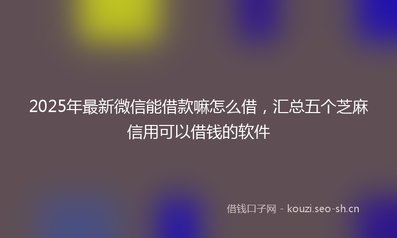 2025年最新微信能借款嘛怎么借，汇总五个芝麻信用可以借钱的软件