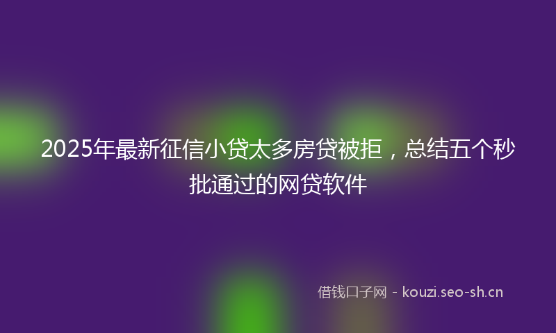 2025年最新征信小贷太多房贷被拒，总结五个秒批通过的网贷软件