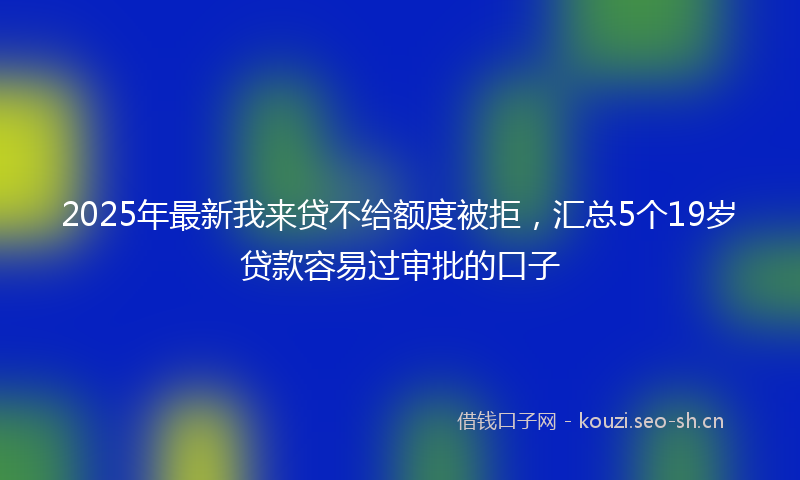 2025年最新我来贷不给额度被拒，汇总5个19岁贷款容易过审批的口子