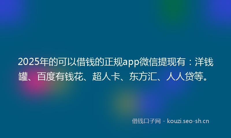 2025年的可以借钱的正规app微信提现有：洋钱罐、百度有钱花、超人卡、东方汇、人人贷等。