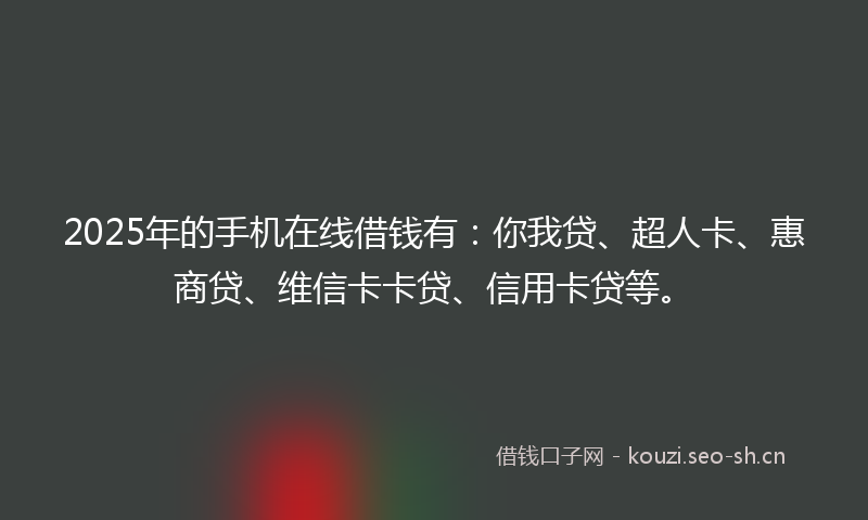2025年的手机在线借钱有：你我贷、超人卡、惠商贷、维信卡卡贷、信用卡贷等。