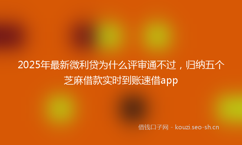 2025年最新微利贷为什么评审通不过，归纳五个芝麻借款实时到账速借app