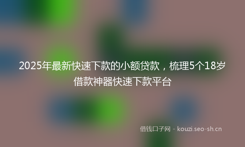 2025年最新快速下款的小额贷款，梳理5个18岁借款神器快速下款平台