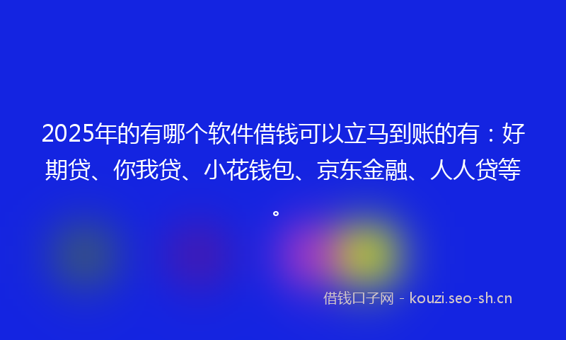 2025年的有哪个软件借钱可以立马到账的有：好期贷、你我贷、小花钱包、京东金融、人人贷等。