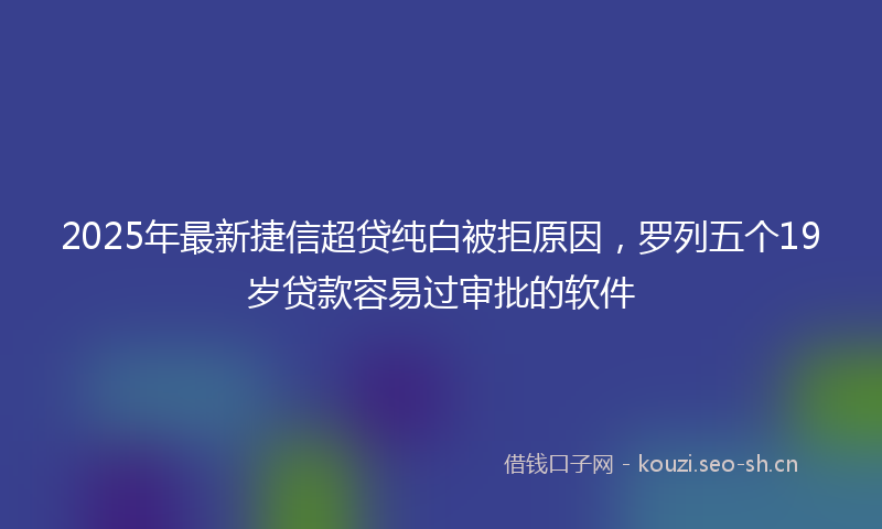 2025年最新捷信超贷纯白被拒原因，罗列五个19岁贷款容易过审批的软件