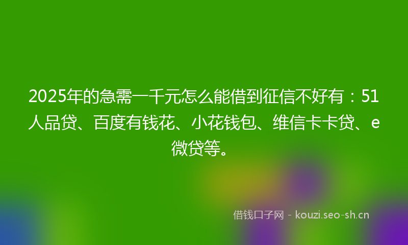 2025年的急需一千元怎么能借到征信不好有：51人品贷、百度有钱花、小花钱包、维信卡卡贷、e微贷等。