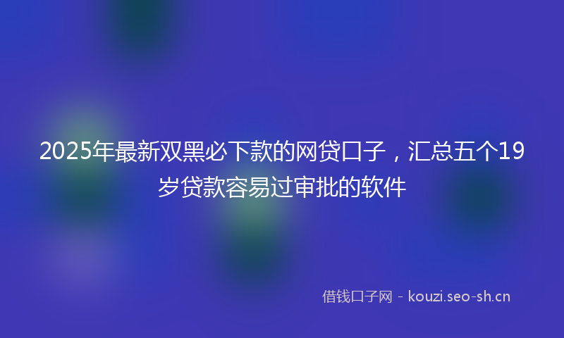 2025年最新双黑必下款的网贷口子,汇总五个19岁贷款容易过审批的软件