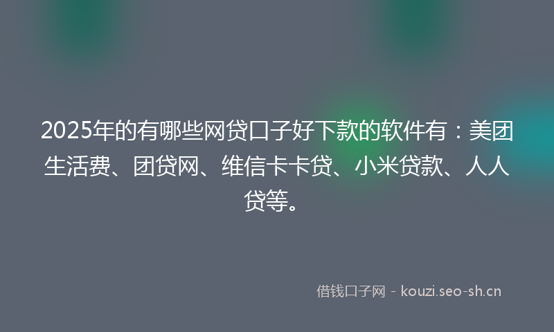 2025年的有哪些网贷口子好下款的软件有：美团生活费、团贷网、维信卡卡贷、小米贷款、人人贷等。