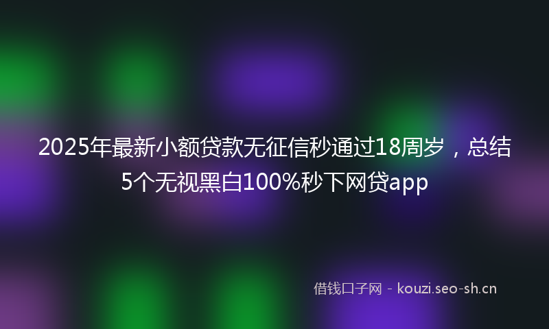 2025年最新小额贷款无征信秒通过18周岁，总结5个无视黑白100%秒下网贷app