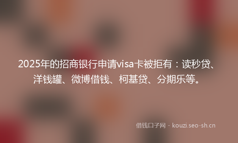 2025年的招商银行申请visa卡被拒有：读秒贷、洋钱罐、微博借钱、柯基贷、分期乐等。