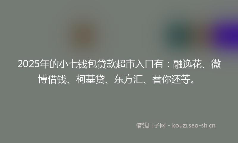 2025年的小七钱包贷款超市入口有：融逸花、微博借钱、柯基贷、东方汇、替你还等。