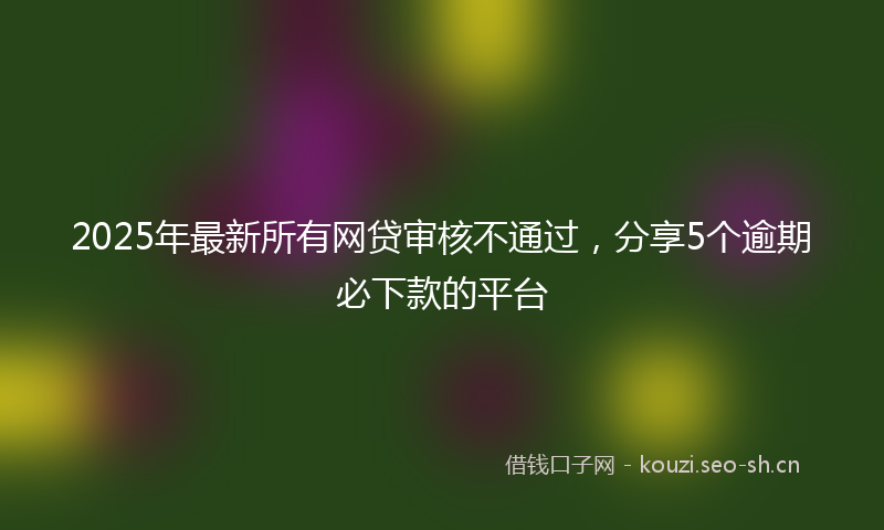 2025年最新所有网贷审核不通过，分享5个逾期必下款的平台