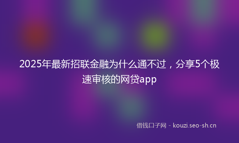 2025年最新招联金融为什么通不过，分享5个极速审核的网贷app