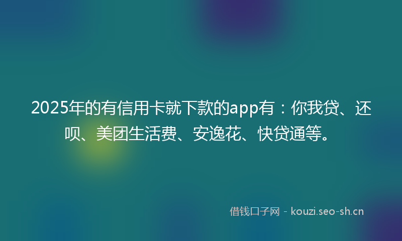 2025年的有信用卡就下款的app有：你我贷、还呗、美团生活费、安逸花、快贷通等。