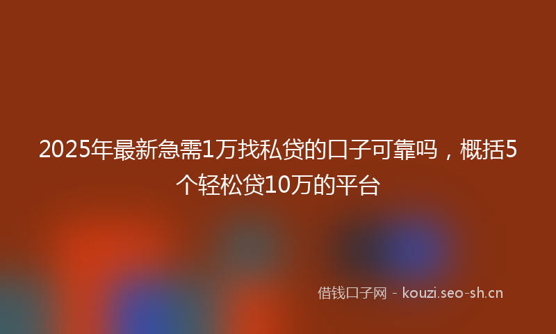 2025年最新急需1万找私贷的口子可靠吗，概括5个轻松贷10万的平台
