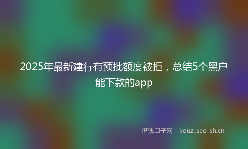 2025年最新建行有预批额度被拒，总结5个黑户能下款的app