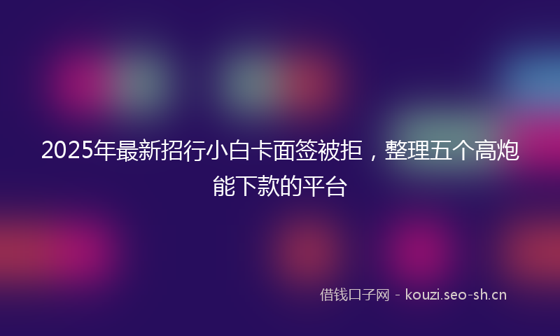2025年最新招行小白卡面签被拒，整理五个高炮能下款的平台