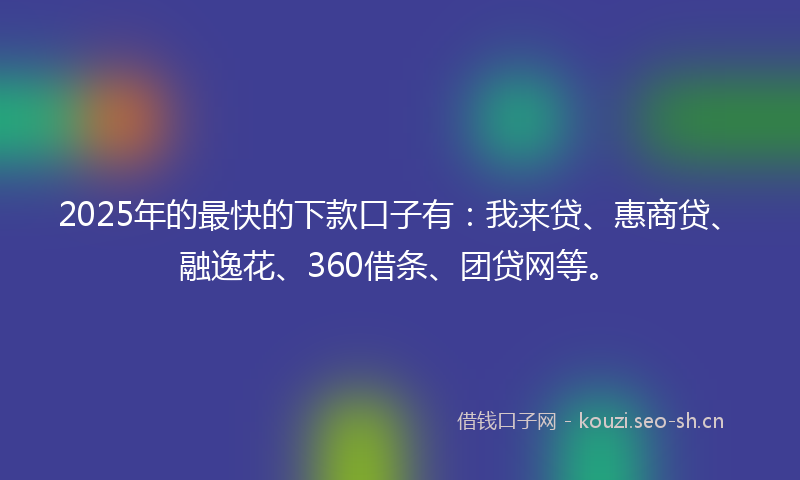 2025年的最快的下款口子有：我来贷、惠商贷、融逸花、360借条、团贷网等。