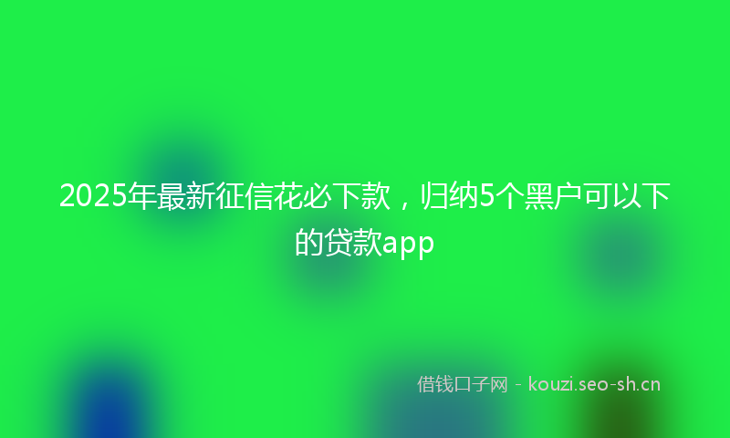 2025年最新征信花必下款，归纳5个黑户可以下的贷款app