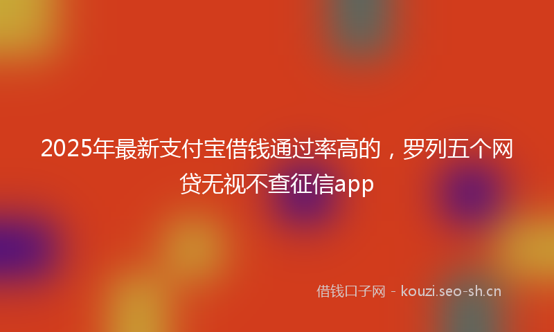 2025年最新支付宝借钱通过率高的，罗列五个网贷无视不查征信app