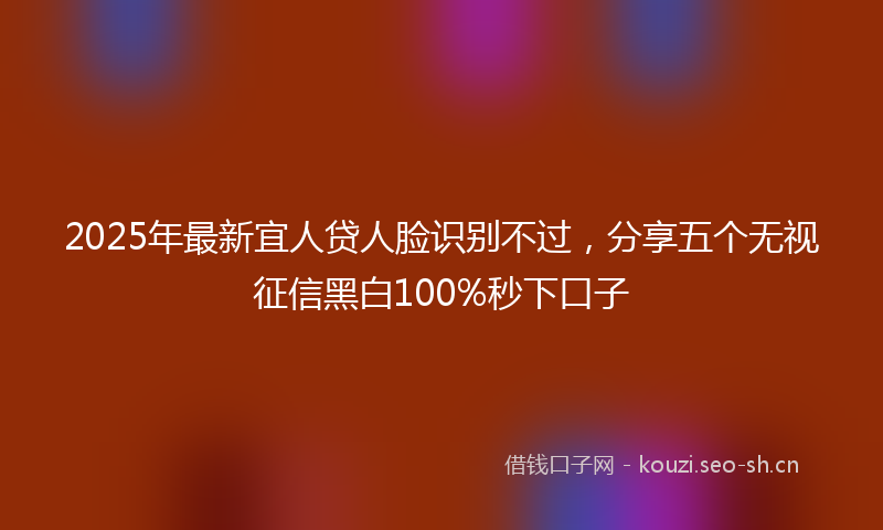 2025年最新宜人贷人脸识别不过，分享五个无视征信黑白100%秒下口子