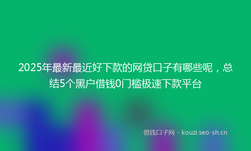 2025年最新最近好下款的网贷口子有哪些呢，总结5个黑户借钱0门槛极速下款平台