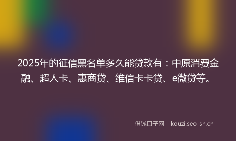 2025年的征信黑名单多久能贷款有：中原消费金融、超人卡、惠商贷、维信卡卡贷、e微贷等。