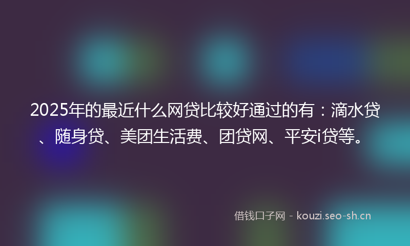 2025年的最近什么网贷比较好通过的有：滴水贷、随身贷、美团生活费、团贷网、平安i贷等。