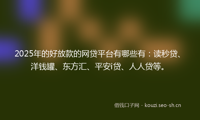 2025年的好放款的网贷平台有哪些有：读秒贷、洋钱罐、东方汇、平安i贷、人人贷等。