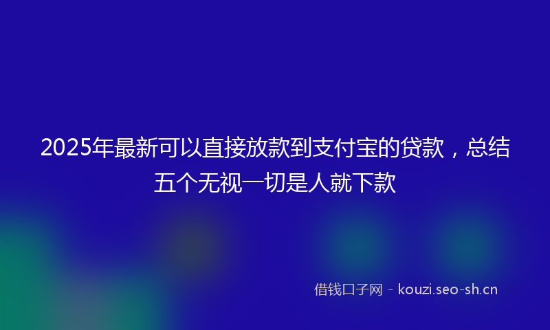 2025年最新可以直接放款到支付宝的贷款，总结五个无视一切是人就下款