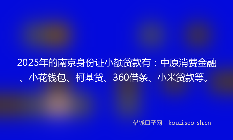 2025年的南京身份证小额贷款有：中原消费金融、小花钱包、柯基贷、360借条、小米贷款等。