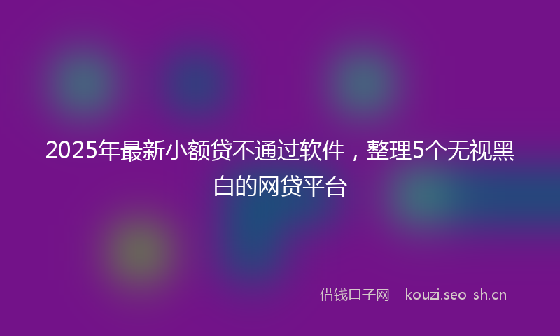2025年最新小额贷不通过软件，整理5个无视黑白的网贷平台