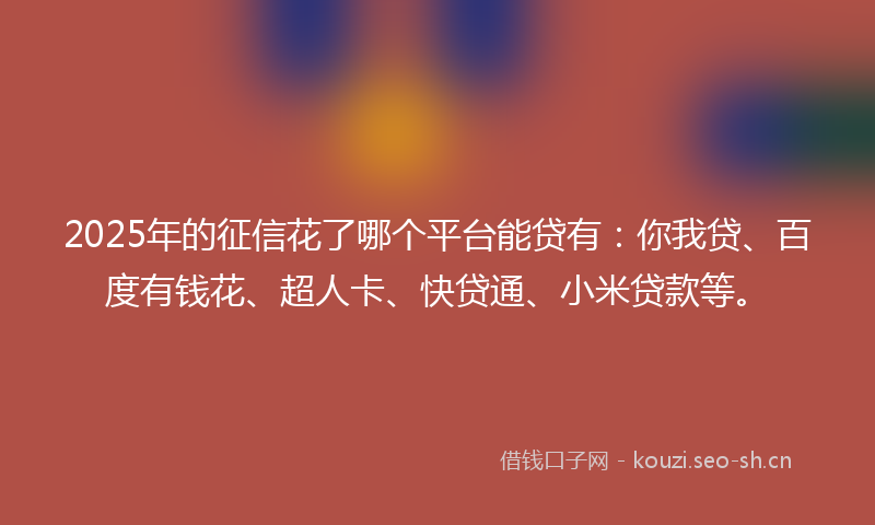 2025年的征信花了哪个平台能贷有：你我贷、百度有钱花、超人卡、快贷通、小米贷款等。