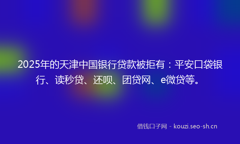 2025年的天津中国银行贷款被拒有：平安口袋银行、读秒贷、还呗、团贷网、e微贷等。