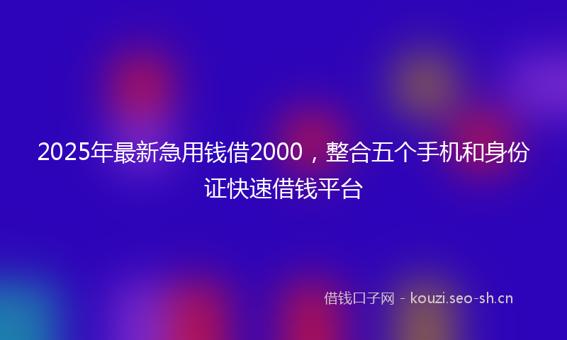 2025年最新急用钱借2000，整合五个手机和身份证快速借钱平台