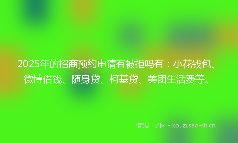 2025年的招商预约申请有被拒吗有：小花钱包、微博借钱、随身贷、柯基贷、美团生活费等。
