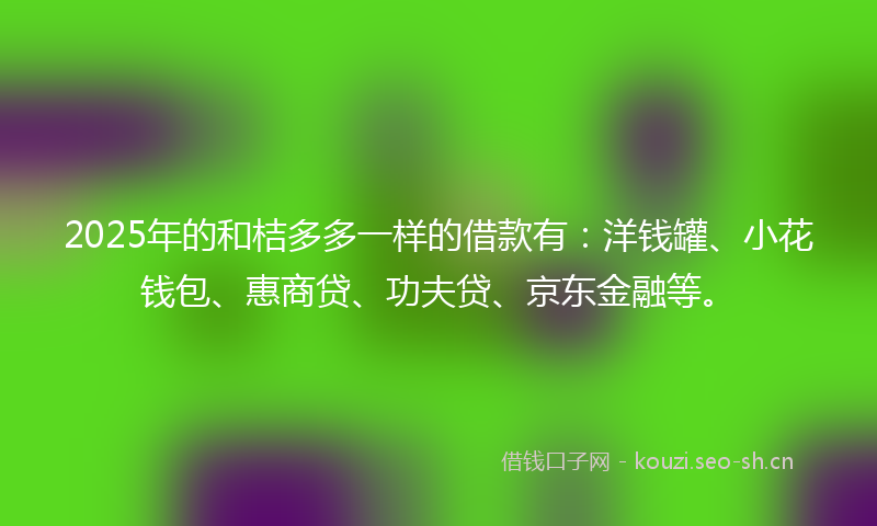 2025年的和桔多多一样的借款有：洋钱罐、小花钱包、惠商贷、功夫贷、京东金融等。