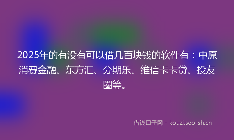 2025年的有没有可以借几百块钱的软件有：中原消费金融、东方汇、分期乐、维信卡卡贷、投友圈等。