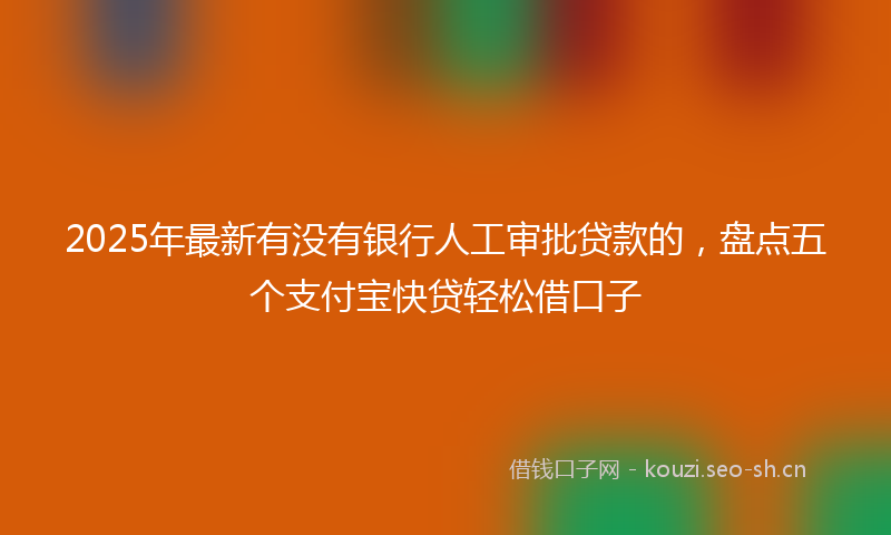 2025年最新有没有银行人工审批贷款的，盘点五个支付宝快贷轻松借口子