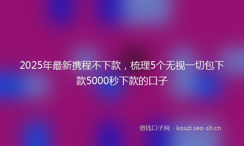 2025年最新携程不下款，梳理5个无视一切包下款5000秒下款的口子