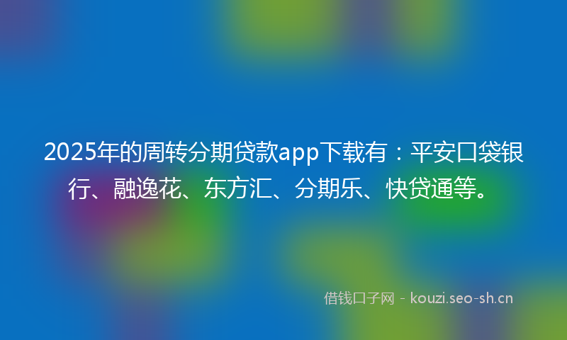 2025年的周转分期贷款app下载有：平安口袋银行、融逸花、东方汇、分期乐、快贷通等。