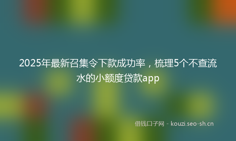 2025年最新召集令下款成功率，梳理5个不查流水的小额度贷款app
