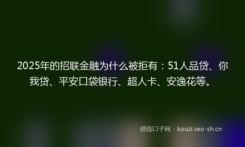 2025年的招联金融为什么被拒有：51人品贷、你我贷、平安口袋银行、超人卡、安逸花等。