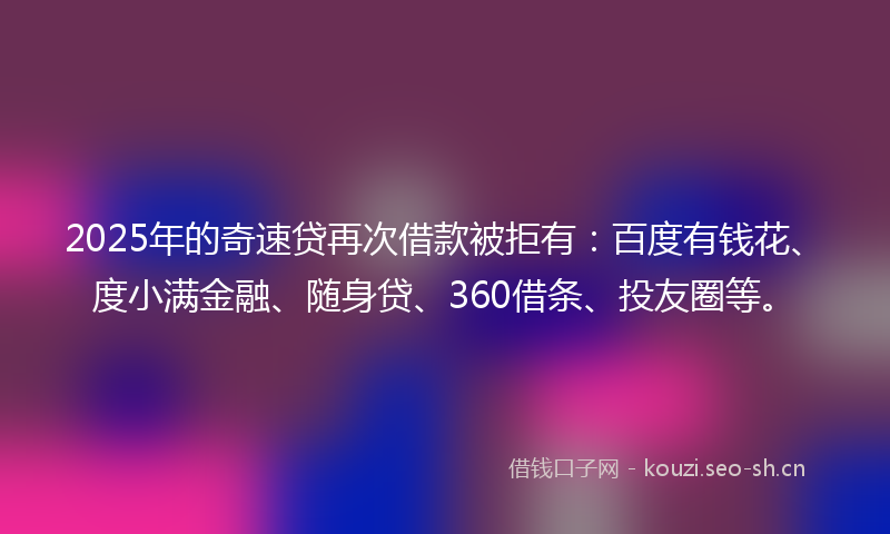 2025年的奇速贷再次借款被拒有：百度有钱花、度小满金融、随身贷、360借条、投友圈等。