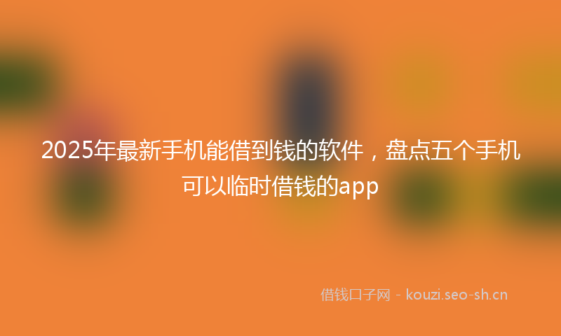2025年最新手机能借到钱的软件，盘点五个手机可以临时借钱的app